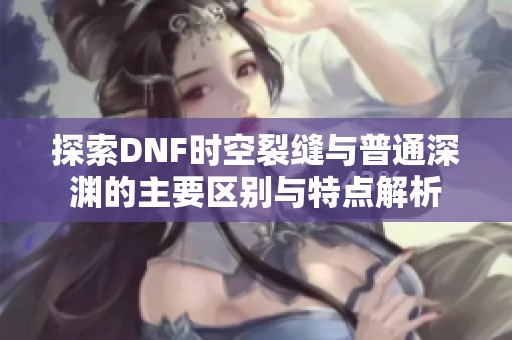 探索DNF时空裂缝与普通深渊的主要区别与特点解析