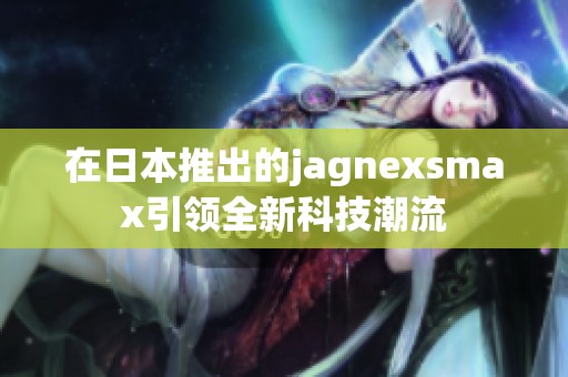 在日本推出的jagnexsmax引领全新科技潮流