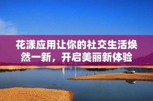 花漾应用让你的社交生活焕然一新，开启美丽新体验