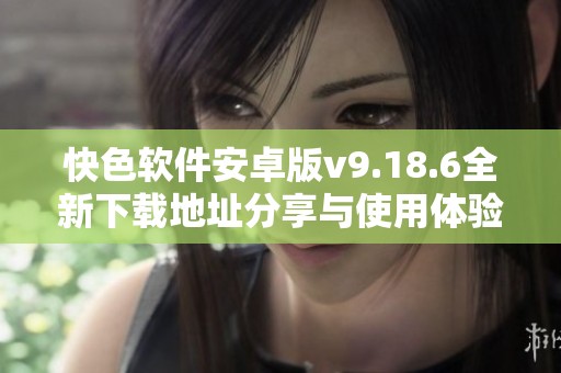 快色软件安卓版v9.18.6全新下载地址分享与使用体验介绍