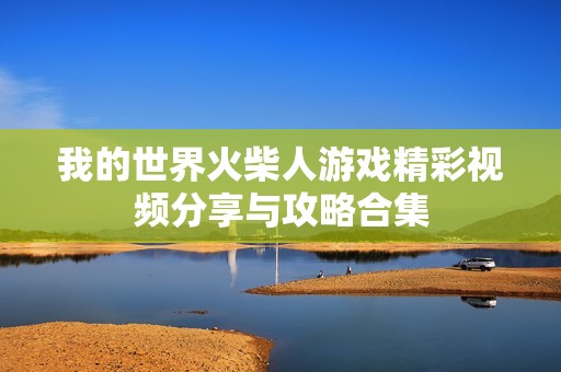 我的世界火柴人游戏精彩视频分享与攻略合集