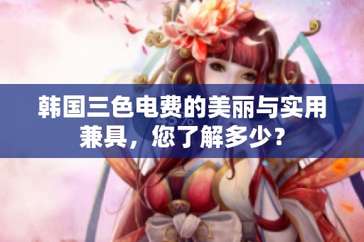 韩国三色电费的美丽与实用兼具，您了解多少？
