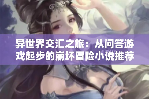 异世界交汇之旅：从问答游戏起步的崩坏冒险小说推荐