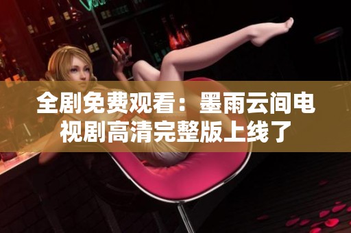 全剧免费观看：墨雨云间电视剧高清完整版上线了
