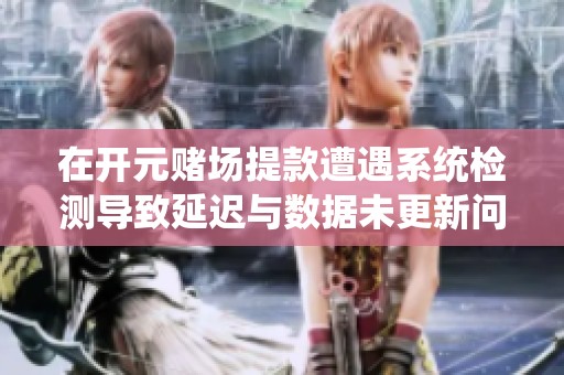 在开元赌场提款遭遇系统检测导致延迟与数据未更新问题解析