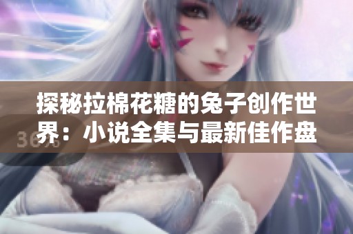 探秘拉棉花糖的兔子创作世界：小说全集与最新佳作盘点