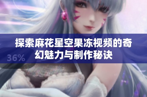 探索麻花星空果冻视频的奇幻魅力与制作秘诀