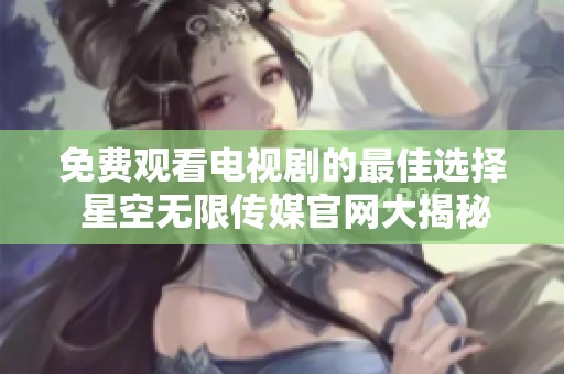 免费观看电视剧的最佳选择 星空无限传媒官网大揭秘
