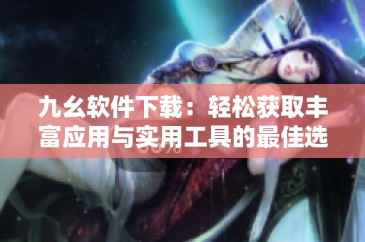 九幺软件下载：轻松获取丰富应用与实用工具的最佳选择