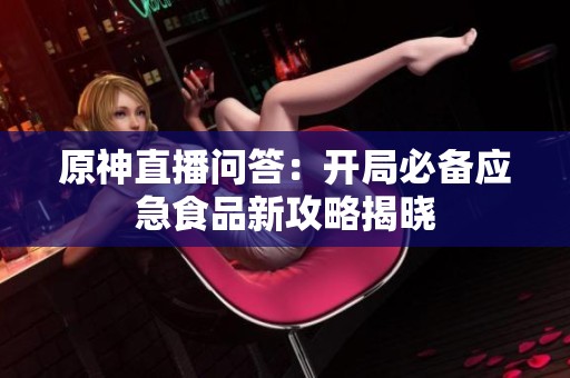 原神直播问答：开局必备应急食品新攻略揭晓