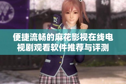 便捷流畅的麻花影视在线电视剧观看软件推荐与评测