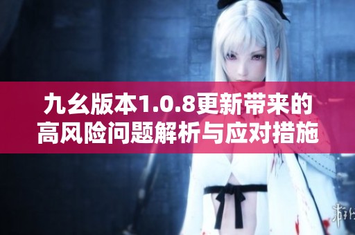 九幺版本1.0.8更新带来的高风险问题解析与应对措施