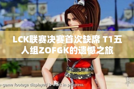 LCK联赛决赛首次缺席 T1五人组ZOFGK的遗憾之旅