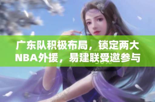 广东队积极布局，锁定两大NBA外援，易建联受邀参与球队重组