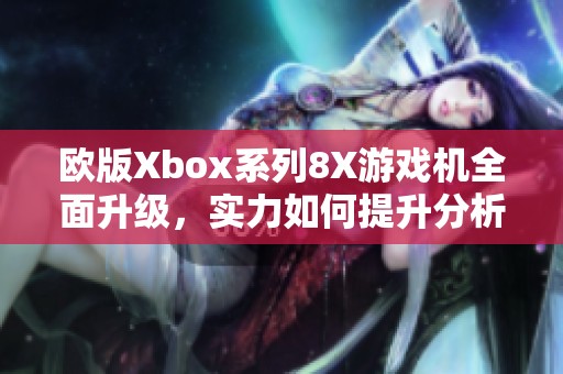 欧版Xbox系列8X游戏机全面升级，实力如何提升分析