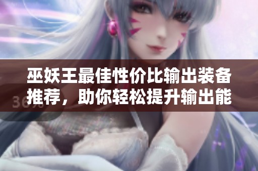 巫妖王最佳性价比输出装备推荐，助你轻松提升输出能力