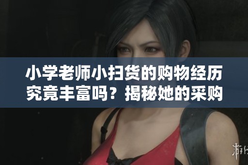 小学老师小扫货的购物经历究竟丰富吗？揭秘她的采购秘诀