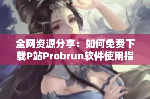 全网资源分享：如何免费下载P站Probrun软件使用指南