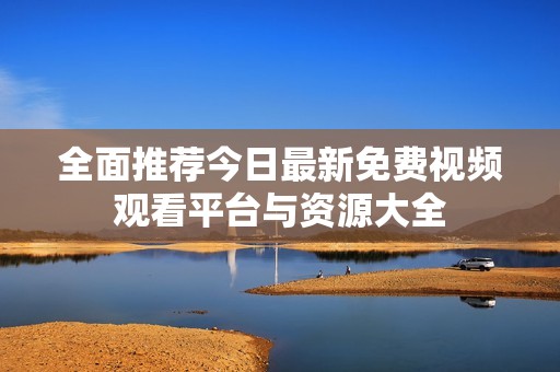全面推荐今日最新免费视频观看平台与资源大全