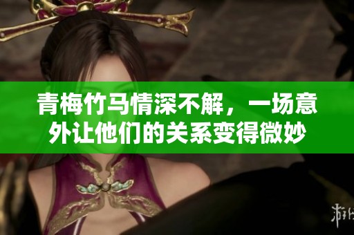 青梅竹马情深不解，一场意外让他们的关系变得微妙
