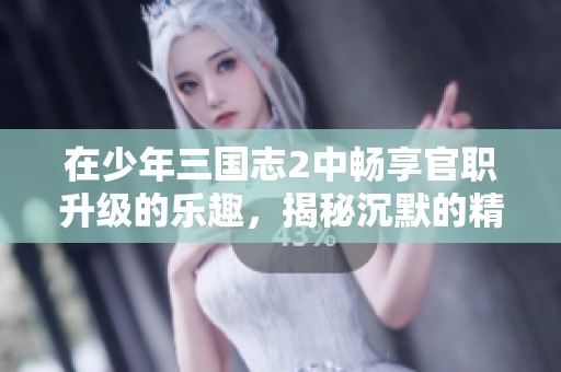 在少年三国志2中畅享官职升级的乐趣，揭秘沉默的精彩游戏体验