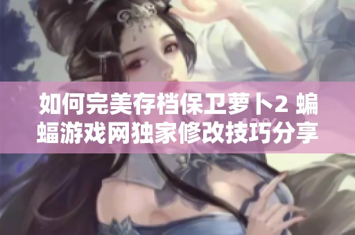 如何完美存档保卫萝卜2 蝙蝠游戏网独家修改技巧分享