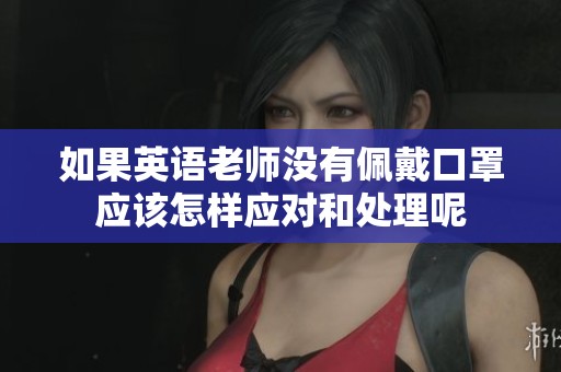 如果英语老师没有佩戴口罩应该怎样应对和处理呢