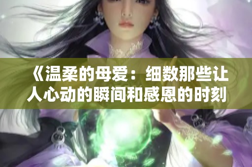 《温柔的母爱：细数那些让人心动的瞬间和感恩的时刻》