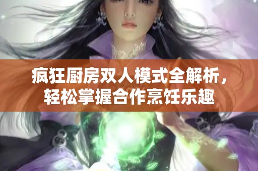 疯狂厨房双人模式全解析，轻松掌握合作烹饪乐趣