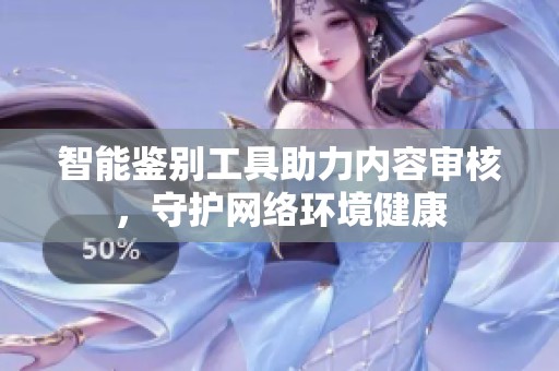 智能鉴别工具助力内容审核，守护网络环境健康