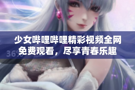 少女哔哩哔哩精彩视频全网免费观看，尽享青春乐趣