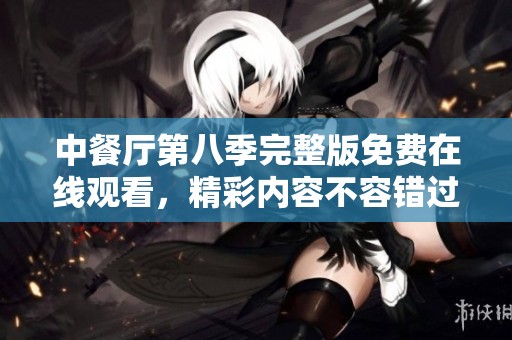 中餐厅第八季完整版免费在线观看，精彩内容不容错过