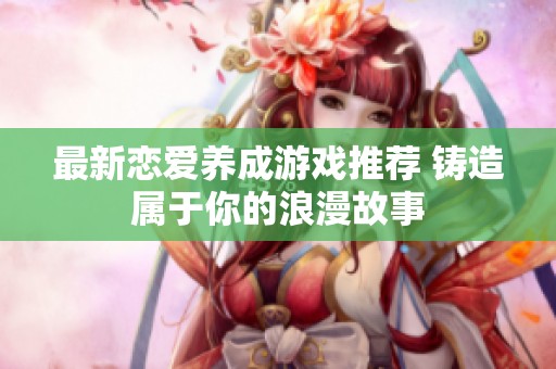 最新恋爱养成游戏推荐 铸造属于你的浪漫故事