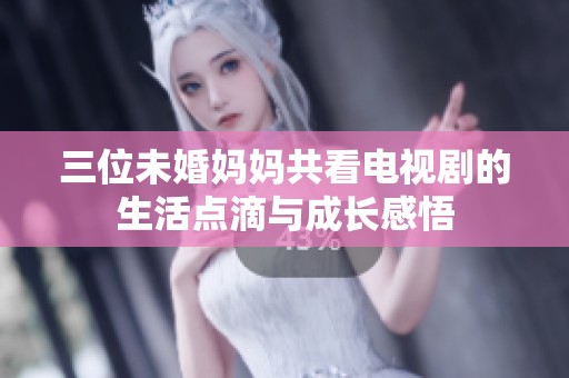 三位未婚妈妈共看电视剧的生活点滴与成长感悟