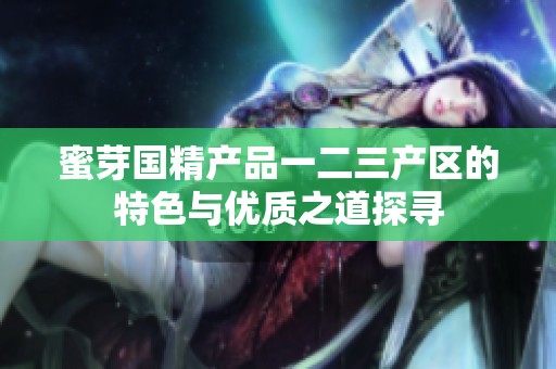 蜜芽国精产品一二三产区的特色与优质之道探寻