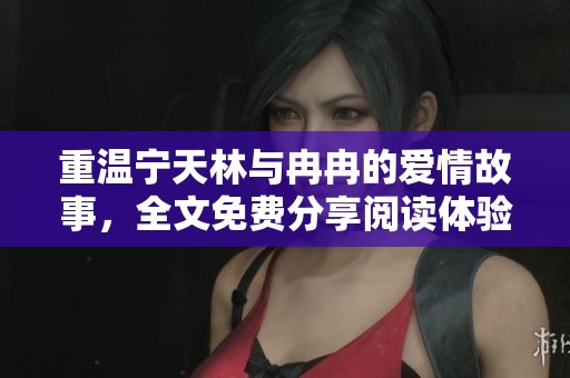 重温宁天林与冉冉的爱情故事，全文免费分享阅读体验