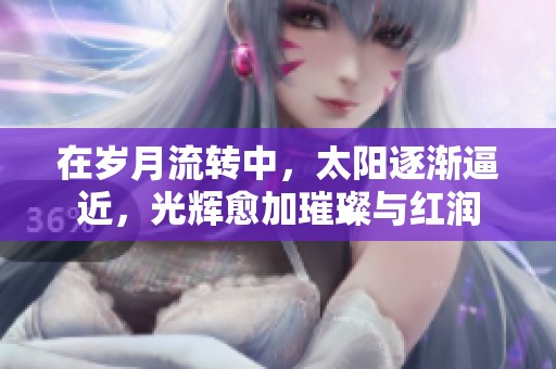 在岁月流转中，太阳逐渐逼近，光辉愈加璀璨与红润