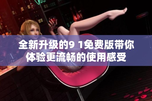 全新升级的9 1免费版带你体验更流畅的使用感受