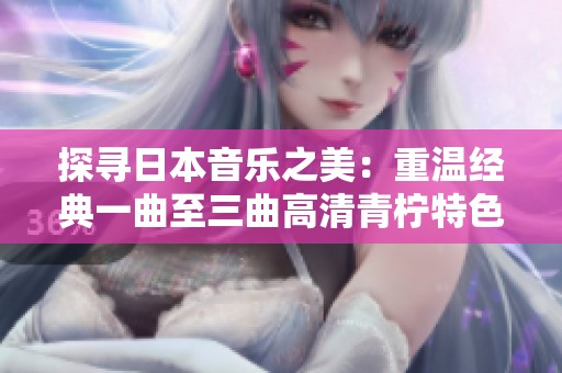探寻日本音乐之美：重温经典一曲至三曲高清青柠特色