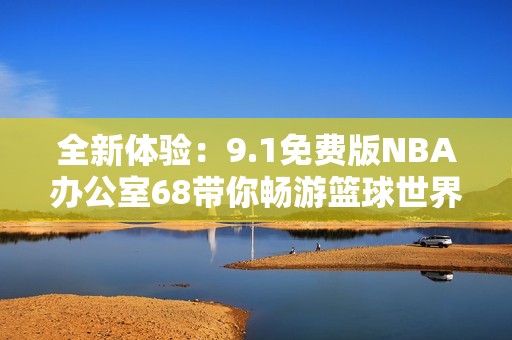 全新体验：9.1免费版NBA办公室68带你畅游篮球世界