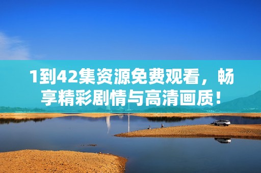 1到42集资源免费观看，畅享精彩剧情与高清画质！