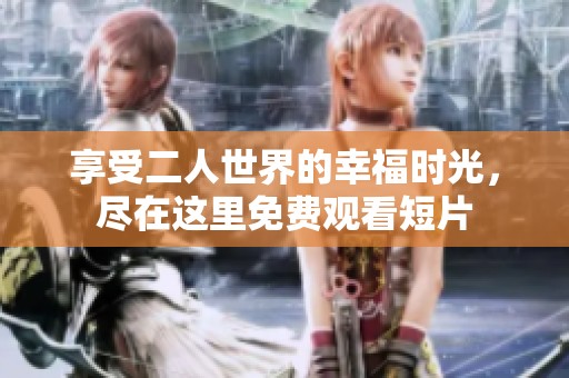 享受二人世界的幸福时光，尽在这里免费观看短片