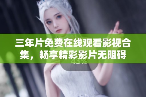 三年片免费在线观看影视合集，畅享精彩影片无阻碍