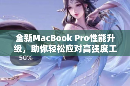 全新MacBook Pro性能升级，助你轻松应对高强度工作与创作挑战