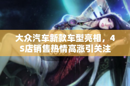 大众汽车新款车型亮相，4S店销售热情高涨引关注