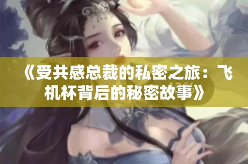 《受共感总裁的私密之旅：飞机杯背后的秘密故事》