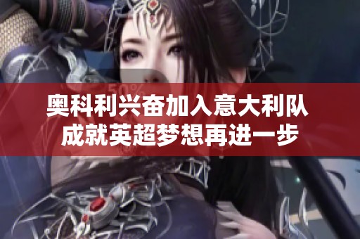 奥科利兴奋加入意大利队 成就英超梦想再进一步