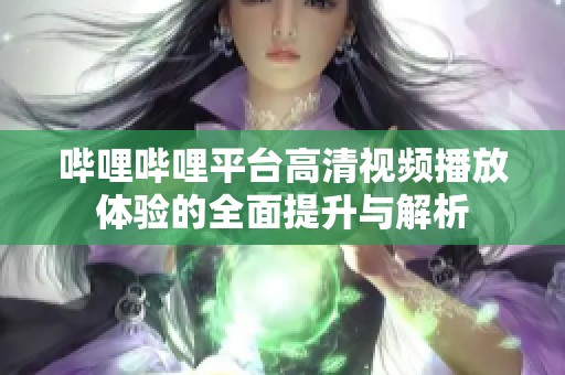 哔哩哔哩平台高清视频播放体验的全面提升与解析