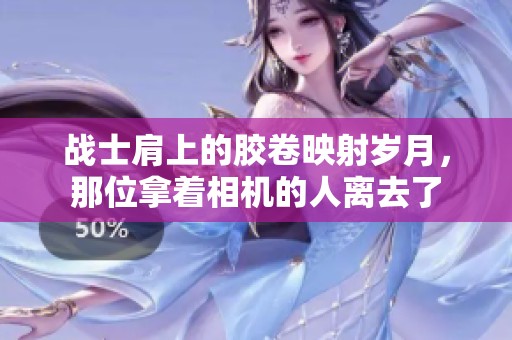 战士肩上的胶卷映射岁月，那位拿着相机的人离去了