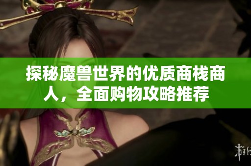 探秘魔兽世界的优质商栈商人，全面购物攻略推荐